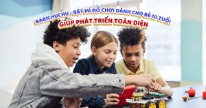 Babichuchu – Bật mí đồ chơi dành cho bé 10 tuổi giúp phát triển toàn diện